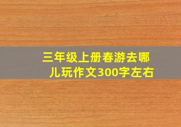 三年级上册春游去哪儿玩作文300字左右