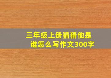 三年级上册猜猜他是谁怎么写作文300字