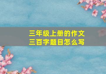 三年级上册的作文三百字题目怎么写