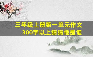 三年级上册第一单元作文300字以上猜猜他是谁