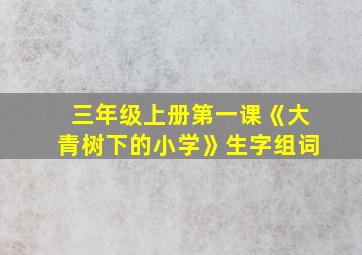 三年级上册第一课《大青树下的小学》生字组词