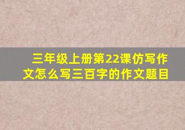 三年级上册第22课仿写作文怎么写三百字的作文题目