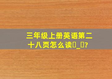 三年级上册英语第二十八页怎么读・_・?