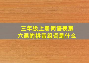 三年级上册词语表第六课的拼音组词是什么