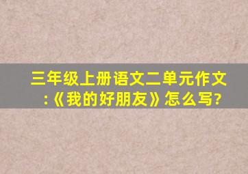 三年级上册语文二单元作文:《我的好朋友》怎么写?