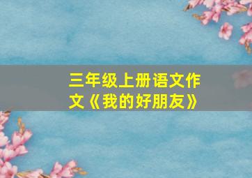 三年级上册语文作文《我的好朋友》