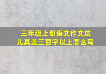 三年级上册语文作文这儿真美三百字以上怎么写