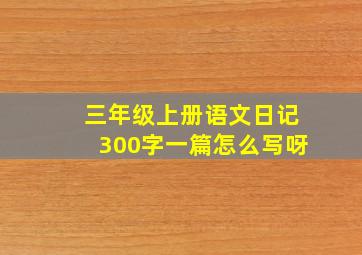 三年级上册语文日记300字一篇怎么写呀