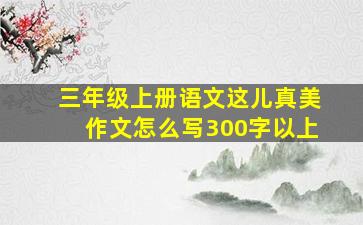 三年级上册语文这儿真美作文怎么写300字以上