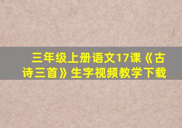 三年级上册语文17课《古诗三首》生字视频教学下载