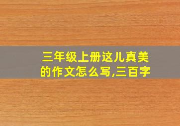 三年级上册这儿真美的作文怎么写,三百字