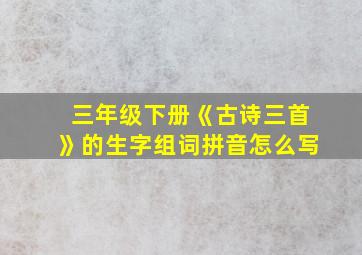 三年级下册《古诗三首》的生字组词拼音怎么写