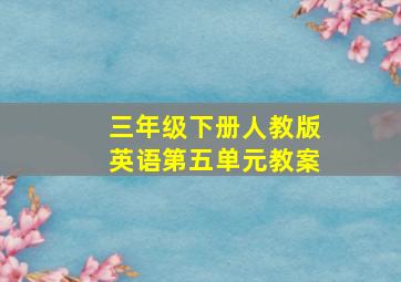 三年级下册人教版英语第五单元教案