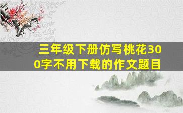 三年级下册仿写桃花300字不用下载的作文题目