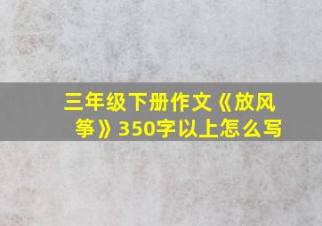 三年级下册作文《放风筝》350字以上怎么写