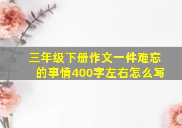 三年级下册作文一件难忘的事情400字左右怎么写