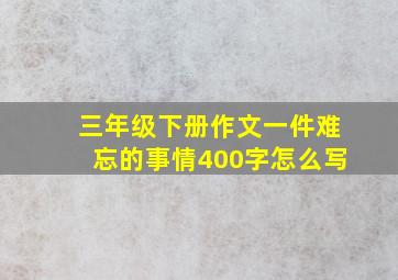 三年级下册作文一件难忘的事情400字怎么写