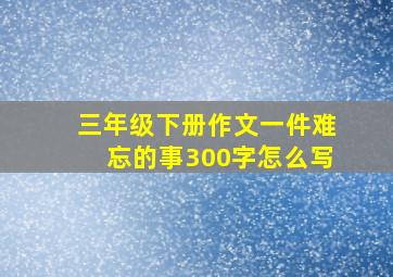 三年级下册作文一件难忘的事300字怎么写