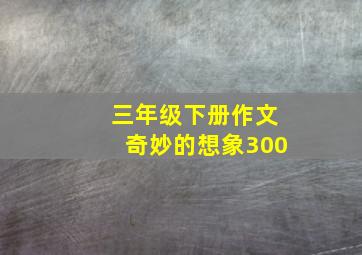 三年级下册作文奇妙的想象300