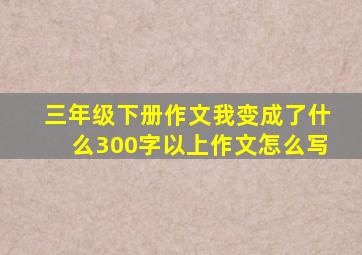 三年级下册作文我变成了什么300字以上作文怎么写