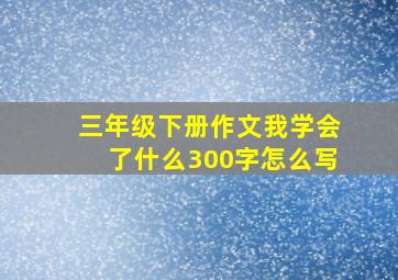 三年级下册作文我学会了什么300字怎么写