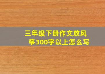 三年级下册作文放风筝300字以上怎么写