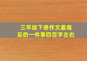 三年级下册作文最难忘的一件事四百字左右