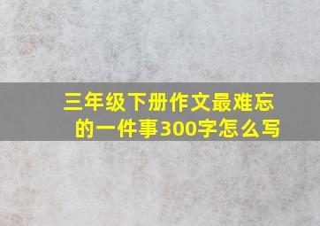 三年级下册作文最难忘的一件事300字怎么写