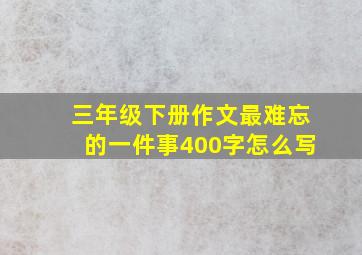 三年级下册作文最难忘的一件事400字怎么写