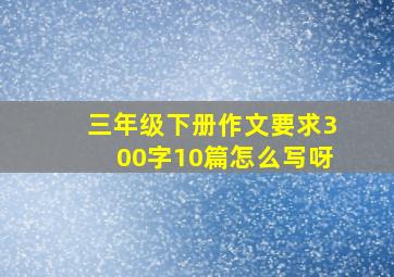 三年级下册作文要求300字10篇怎么写呀