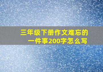 三年级下册作文难忘的一件事200字怎么写