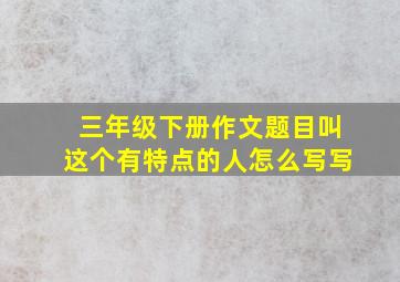 三年级下册作文题目叫这个有特点的人怎么写写