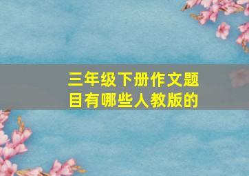 三年级下册作文题目有哪些人教版的