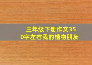 三年级下册作文350字左右我的植物朋友