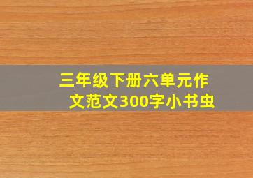 三年级下册六单元作文范文300字小书虫