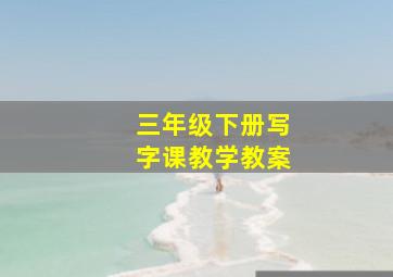 三年级下册写字课教学教案