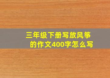 三年级下册写放风筝的作文400字怎么写