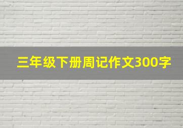 三年级下册周记作文300字