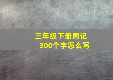 三年级下册周记300个字怎么写