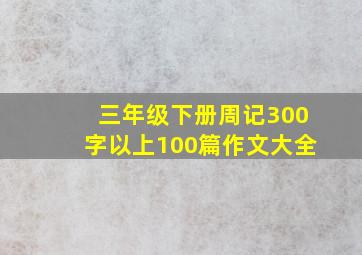 三年级下册周记300字以上100篇作文大全