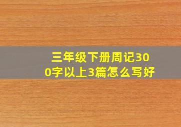 三年级下册周记300字以上3篇怎么写好