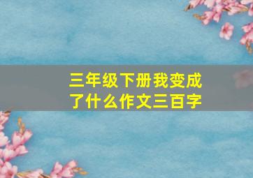 三年级下册我变成了什么作文三百字