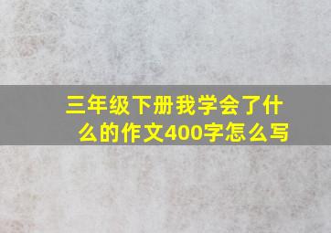 三年级下册我学会了什么的作文400字怎么写