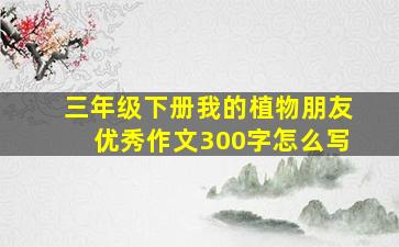 三年级下册我的植物朋友优秀作文300字怎么写