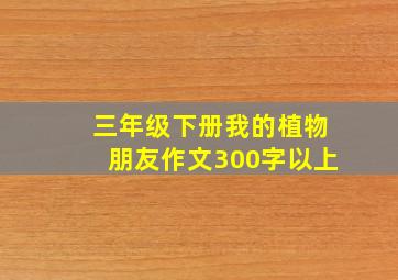 三年级下册我的植物朋友作文300字以上