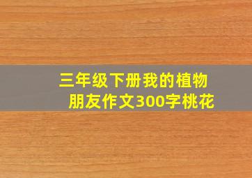 三年级下册我的植物朋友作文300字桃花