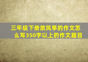 三年级下册放风筝的作文怎么写350字以上的作文题目