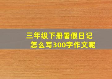 三年级下册暑假日记怎么写300字作文呢