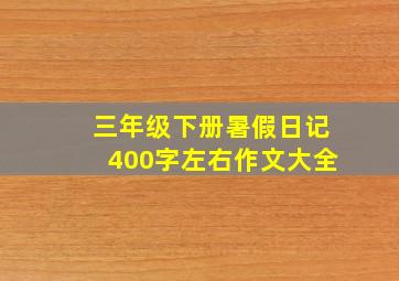 三年级下册暑假日记400字左右作文大全