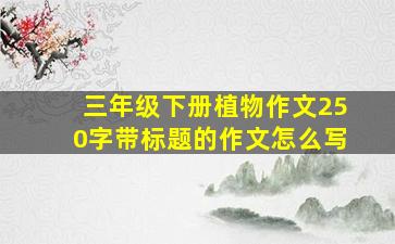 三年级下册植物作文250字带标题的作文怎么写